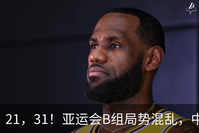 21，31！亚运会B组局势混乱，中国男足逆转取胜，下轮获胜=小组出线